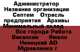 Администратор › Название организации ­ Септем › Отрасль предприятия ­ Архивы › Минимальный оклад ­ 25 000 - Все города Работа » Вакансии   . Ямало-Ненецкий АО,Муравленко г.